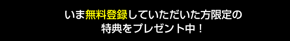 いま無料登録していただいた方限定の特典をプレゼント中！