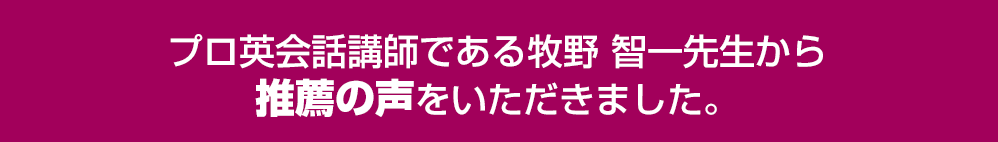 プロ英会話講師である牧野 智一先生から推薦の声をいただきました。