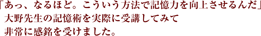 「あっなるほど。こういう方法で記憶力をこうじょうさせるんだ」大野先生の記憶術を実際に受講してみて非常に感銘を受けました